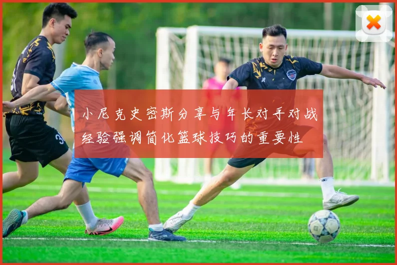 小尼克史密斯分享与年长对手对战经验强调简化篮球技巧的重要性