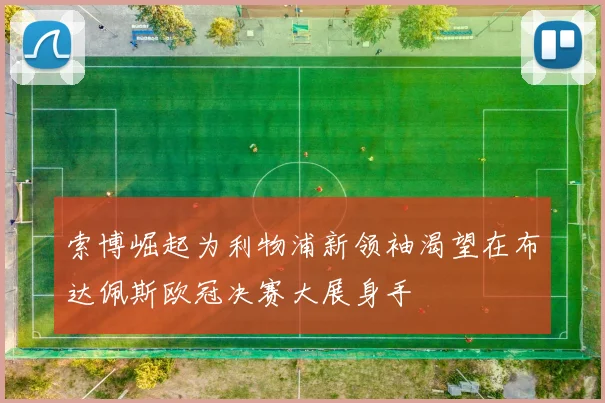 索博崛起为利物浦新领袖渴望在布达佩斯欧冠决赛大展身手