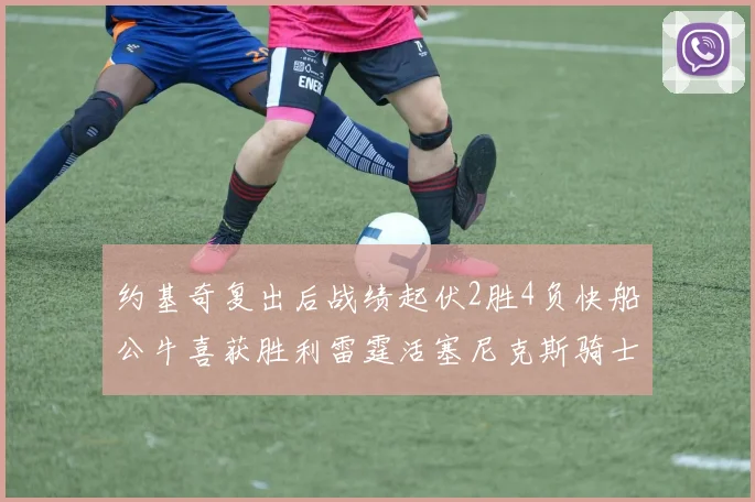 约基奇复出后战绩起伏2胜4负快船公牛喜获胜利雷霆活塞尼克斯骑士接连失利