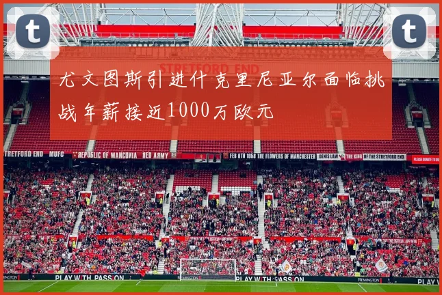 尤文图斯引进什克里尼亚尔面临挑战年薪接近1000万欧元
