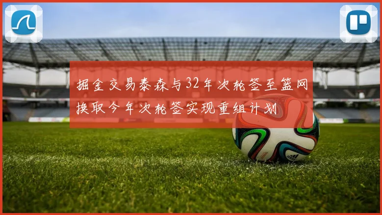 掘金交易泰森与32年次轮签至篮网换取今年次轮签实现重组计划