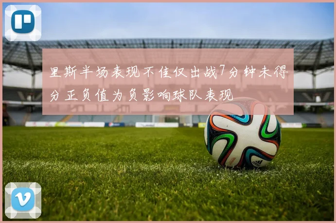 里斯半场表现不佳仅出战7分钟未得分正负值为负影响球队表现