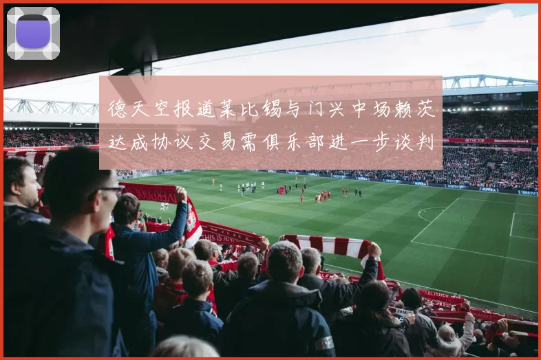 德天空报道莱比锡与门兴中场赖茨达成协议交易需俱乐部进一步谈判