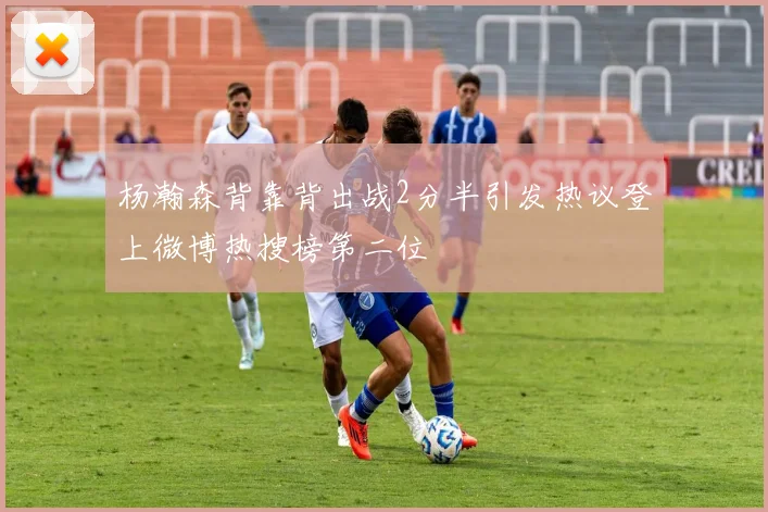 杨瀚森背靠背出战2分半引发热议登上微博热搜榜第二位