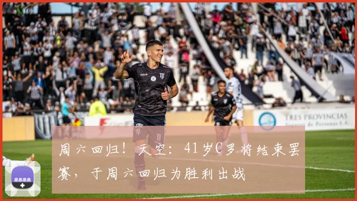 周六回归！天空：41岁C罗将结束罢赛，于周六回归为胜利出战