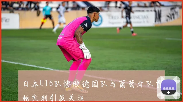 日本U16队惨败德国队与葡萄牙队首轮失利引发关注
