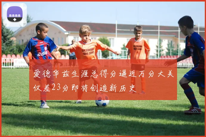 爱德华兹生涯总得分逼近万分大关仅差23分即将创造新历史
