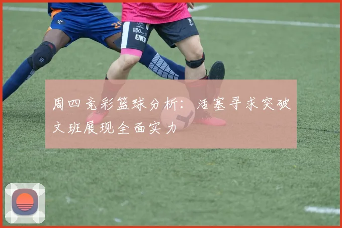 周四竞彩篮球分析：活塞寻求突破文班展现全面实力