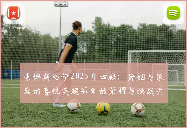 索博斯洛伊2025年回顾：婚姻与家庭的喜悦英超冠军的荣耀与挑战并存