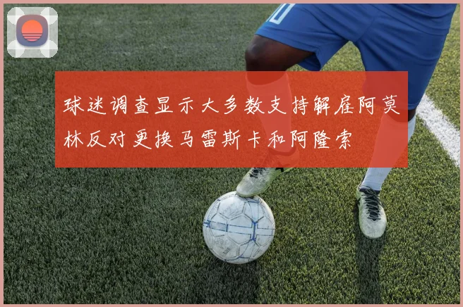 球迷调查显示大多数支持解雇阿莫林反对更换马雷斯卡和阿隆索