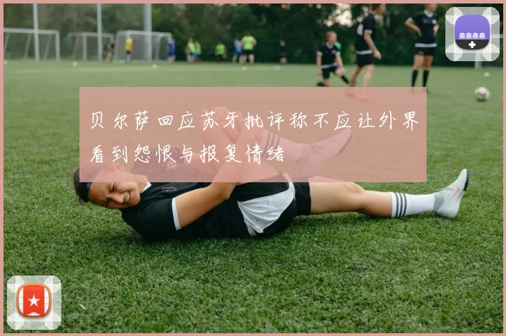 贝尔萨回应苏牙批评称不应让外界看到怨恨与报复情绪