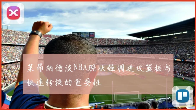 莱昂纳德谈NBA现状强调进攻篮板与快速转换的重要性