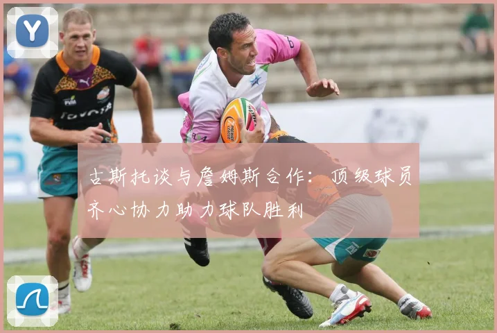 古斯托谈与詹姆斯合作：顶级球员齐心协力助力球队胜利
