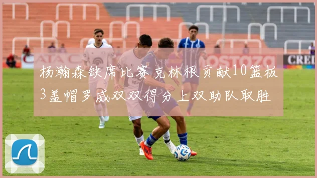 杨瀚森缺席比赛克林根贡献10篮板3盖帽罗威双双得分上双助队取胜
