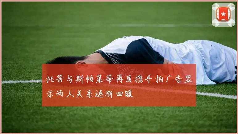 托蒂与斯帕莱蒂再度携手拍广告显示两人关系逐渐回暖