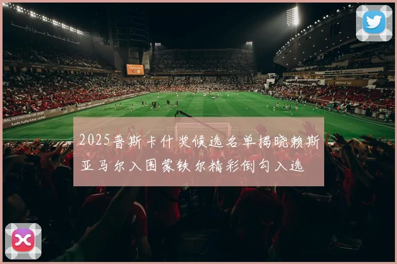 2025普斯卡什奖候选名单揭晓赖斯亚马尔入围蒙铁尔精彩倒勾入选