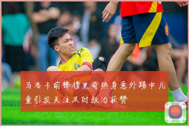 马洛卡前锋穆里奇热身意外踢中儿童引发关注及时救治获赞
