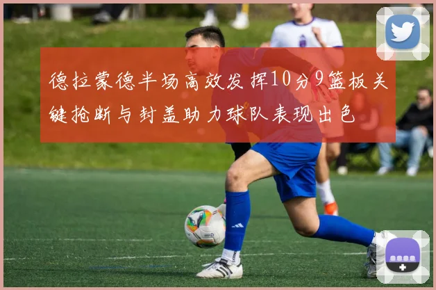 德拉蒙德半场高效发挥10分9篮板关键抢断与封盖助力球队表现出色