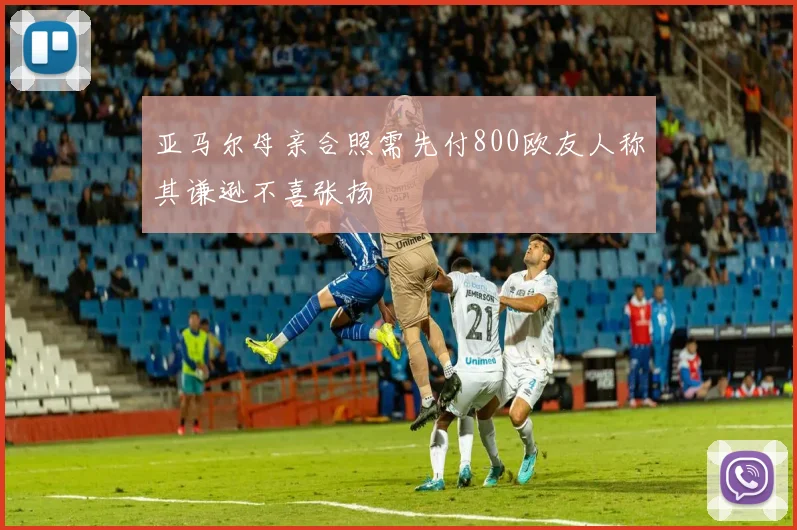 亚马尔母亲合照需先付800欧友人称其谦逊不喜张扬