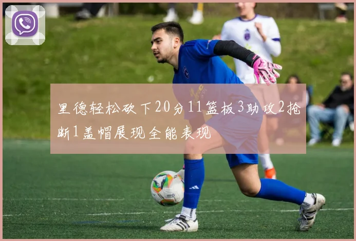 里德轻松砍下20分11篮板3助攻2抢断1盖帽展现全能表现