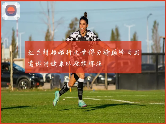 杜兰特超越科比登得分榜巅峰马龙需保持健康以延续辉煌