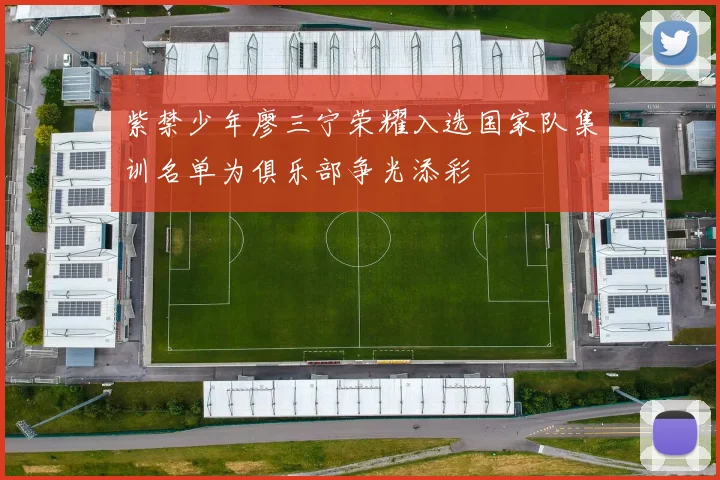 紫禁少年廖三宁荣耀入选国家队集训名单为俱乐部争光添彩
