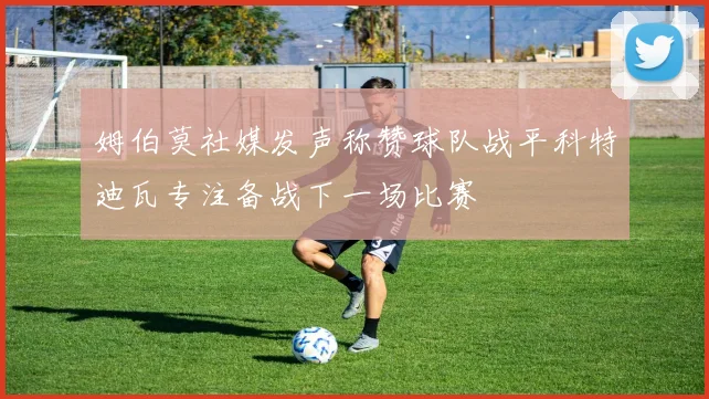姆伯莫社媒发声称赞球队战平科特迪瓦专注备战下一场比赛