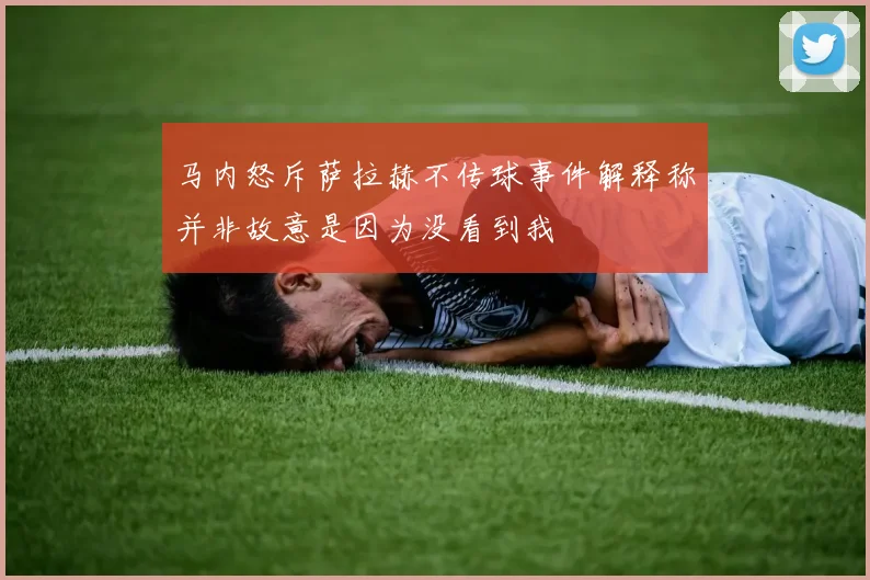 马内怒斥萨拉赫不传球事件解释称并非故意是因为没看到我