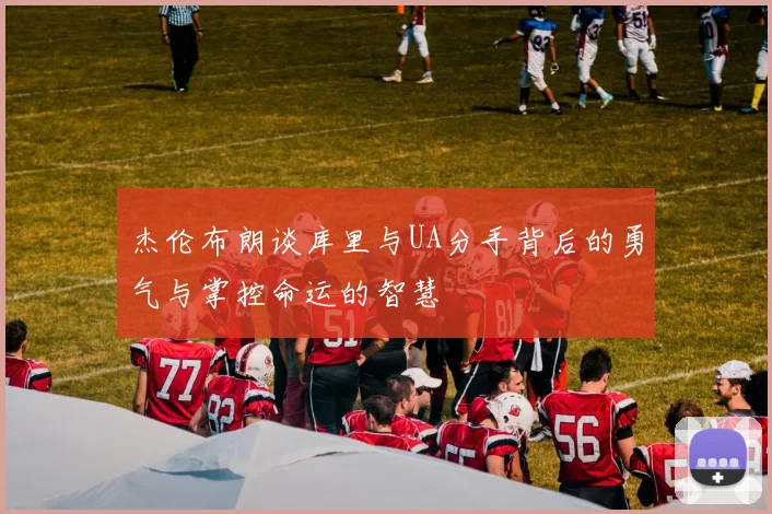 杰伦布朗谈库里与UA分手背后的勇气与掌控命运的智慧