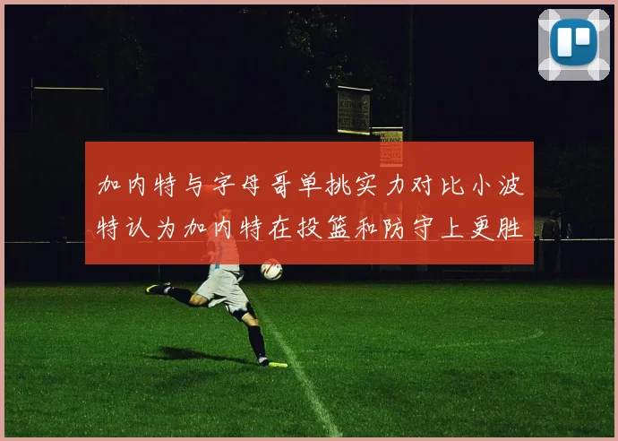 加内特与字母哥单挑实力对比小波特认为加内特在投篮和防守上更胜一筹