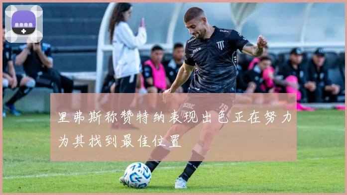 里弗斯称赞特纳表现出色正在努力为其找到最佳位置