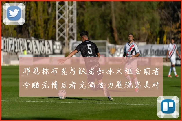 邓恩称布克与狄龙如冰火组合前者冷酷无情后者充满活力展现完美对比